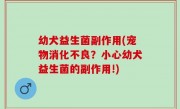 幼犬益生菌副作用(宠物消化不良？小心幼犬益生菌的副作用!)