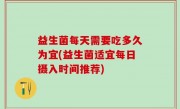 益生菌每天需要吃多久为宜(益生菌适宜每日摄入时间推荐)