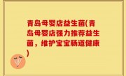 青岛母婴店益生菌(青岛母婴店强力推荐益生菌，维护宝宝肠道健康)