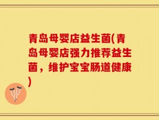 青岛母婴店益生菌(青岛母婴店强力推荐益生菌，维护宝宝肠道健康)