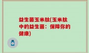 益生菌玉米肽(玉米肽中的益生菌：保障你的健康)