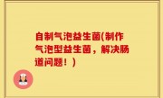 自制气泡益生菌(制作气泡型益生菌，解决肠道问题！)