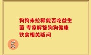 狗狗未拉稀能否吃益生菌 专家解答狗狗健康饮食相关疑问