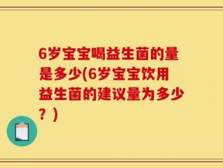 6岁宝宝喝益生菌的量是多少(6岁宝宝饮用益生菌的建议量为多少？)