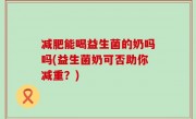 减肥能喝益生菌的奶吗吗(益生菌奶可否助你减重？)