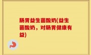 肠胃益生菌酸奶(益生菌酸奶，对肠胃健康有益)