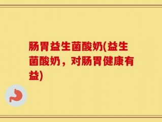 肠胃益生菌酸奶(益生菌酸奶，对肠胃健康有益)