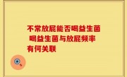 不常放屁能否喝益生菌 喝益生菌与放屁频率有何关联