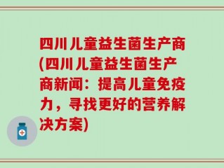 四川儿童益生菌生产商(四川儿童益生菌生产商新闻：提高儿童免疫力，寻找更好的营养解决方案)