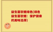 益生菌软糖绿色(绿色益生菌软糖：保护健康的美味选择)