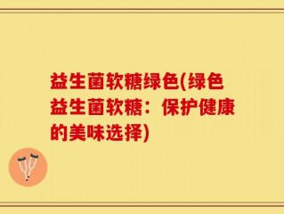 益生菌软糖绿色(绿色益生菌软糖：保护健康的美味选择)