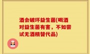 酒会破坏益生菌(喝酒对益生菌有害，不如尝试无酒精替代品)