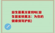 益生菌果冻蜜桃味(益生菌蜜桃果冻：为你的健康保驾护航)