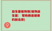 益生菌植物慢(植物益生菌： 帮助肠道健康的新选择)