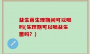 益生菌生理期间可以喝吗(生理期可以喝益生菌吗？)