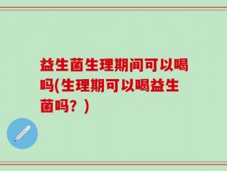 益生菌生理期间可以喝吗(生理期可以喝益生菌吗？)