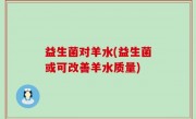 益生菌对羊水(益生菌或可改善羊水质量)