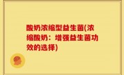 酸奶浓缩型益生菌(浓缩酸奶：增强益生菌功效的选择)