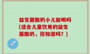 益生菌酸奶小儿能喝吗(适合儿童饮用的益生菌酸奶，你知道吗？)
