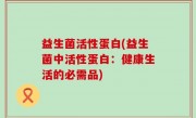 益生菌活性蛋白(益生菌中活性蛋白：健康生活的必需品)