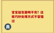 宝宝益生菌喝不完？这些巧妙处理方式不容错过