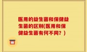 医用的益生菌和保健益生菌的区别(医用和保健益生菌有何不同？)