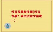 舌苔发黑益生菌(舌苔发黑？来试试益生菌吧！)