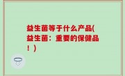 益生菌等于什么产品(益生菌：重要的保健品！)