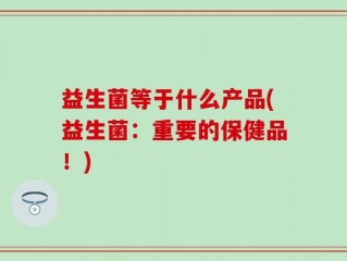 益生菌等于什么产品(益生菌：重要的保健品！)