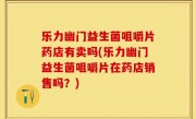 乐力幽门益生菌咀嚼片药店有卖吗(乐力幽门益生菌咀嚼片在药店销售吗？)