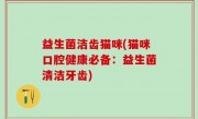 益生菌洁齿猫咪(猫咪口腔健康必备：益生菌清洁牙齿)