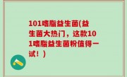 101嗜脂益生菌(益生菌大热门，这款101嗜脂益生菌粉值得一试！)