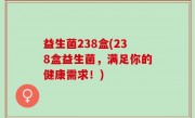 益生菌238盒(238盒益生菌，满足你的健康需求！)