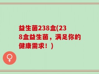 益生菌238盒(238盒益生菌，满足你的健康需求！)