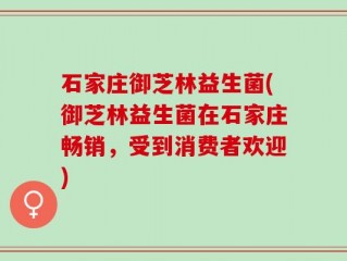 石家庄御芝林益生菌(御芝林益生菌在石家庄畅销，受到消费者欢迎)