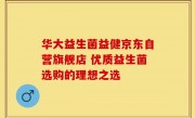 华大益生菌益健京东自营旗舰店 优质益生菌选购的理想之选