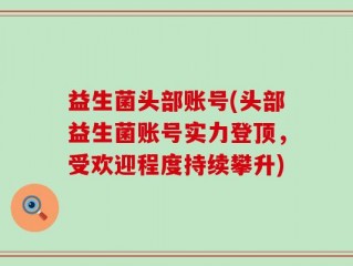 益生菌头部账号(头部益生菌账号实力登顶，受欢迎程度持续攀升)