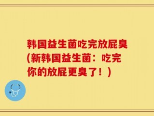 韩国益生菌吃完放屁臭(新韩国益生菌：吃完你的放屁更臭了！)