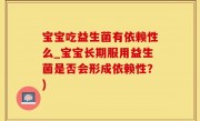 宝宝吃益生菌有依赖性么_宝宝长期服用益生菌是否会形成依赖性？)