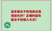 益生菌冻干粉饭前还是饭后吃好？正确的益生菌冻干粉摄入方式？