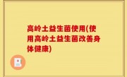 高岭土益生菌使用(使用高岭土益生菌改善身体健康)