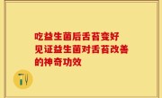 吃益生菌后舌苔变好 见证益生菌对舌苔改善的神奇功效