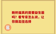 断奶猫真的需要益生菌吗？看专家怎么说，让你做出佳选择