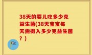 38天的婴儿吃多少克益生菌(38天宝宝每天需摄入多少克益生菌？)
