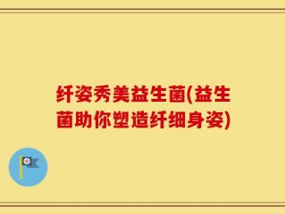 纤姿秀美益生菌(益生菌助你塑造纤细身姿)