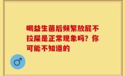 喝益生菌后频繁放屁不拉屎是正常现象吗？你可能不知道的