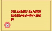 消化益生菌片助力肠道健康提升的神奇作用解析