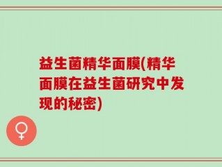 益生菌精华面膜(精华面膜在益生菌研究中发现的秘密)