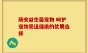 肠安益生菌宠物 呵护宠物肠道健康的优质选择