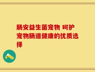 肠安益生菌宠物 呵护宠物肠道健康的优质选择